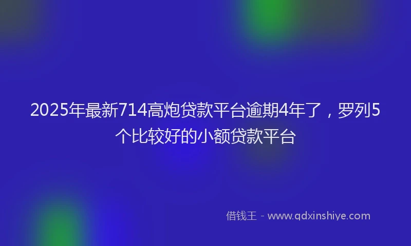 2025年最新714高炮贷款平台逾期4年了，罗列5个比较好的小额贷款平台