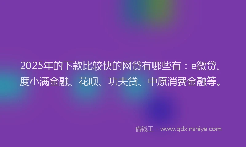 2025年的下款比较快的网贷有哪些有：e微贷、度小满金融、花呗、功夫贷、中原消费金融等。