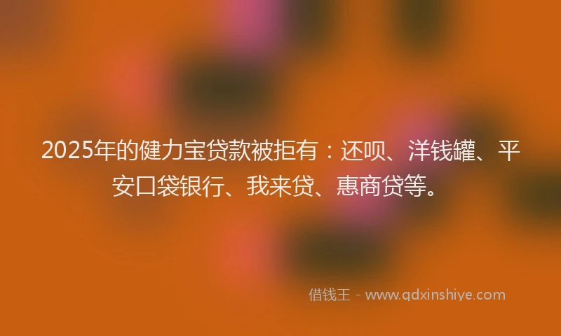 2025年的健力宝贷款被拒有：还呗、洋钱罐、平安口袋银行、我来贷、惠商贷等。