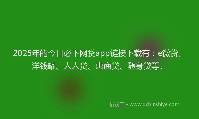 2025年的今日必下网贷app链接下载有：e微贷、洋钱罐、人人贷、惠商贷、随身贷等。