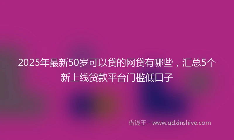 2025年最新50岁可以贷的网贷有哪些，汇总5个新上线贷款平台门槛低口子
