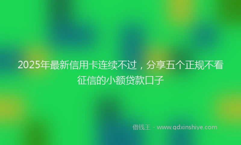 2025年最新信用卡连续不过，分享五个正规不看征信的小额贷款口子