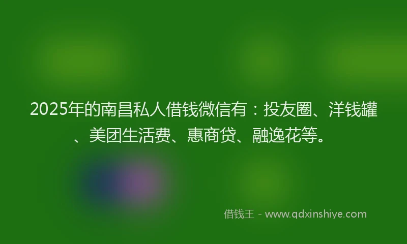 2025年的南昌私人借钱微信有：投友圈、洋钱罐、美团生活费、惠商贷、融逸花等。