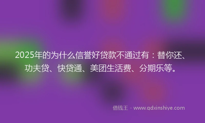 2025年的为什么信誉好贷款不通过有：替你还、功夫贷、快贷通、美团生活费、分期乐等。