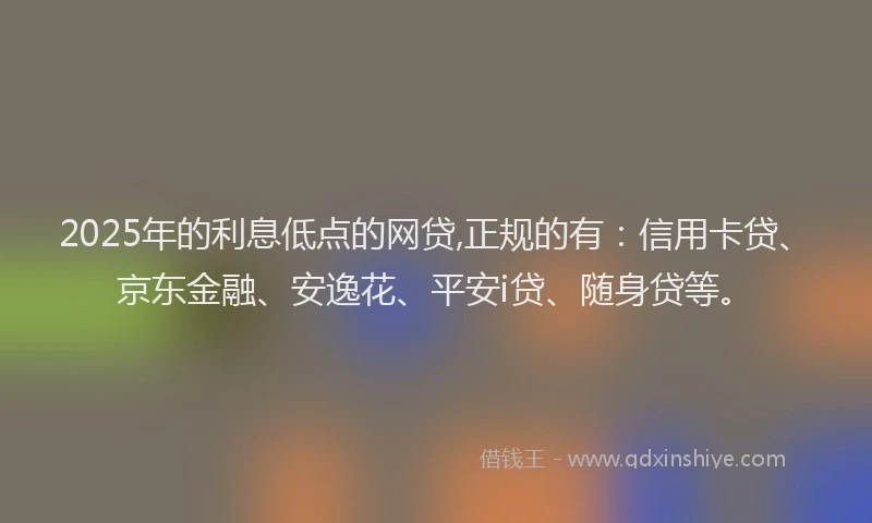 2025年的利息低点的网贷,正规的有：信用卡贷、京东金融、安逸花、平安i贷、随身贷等。