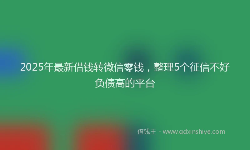 2025年最新借钱转微信零钱，整理5个征信不好负债高的平台