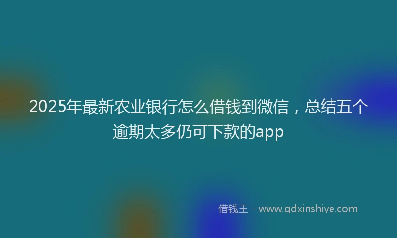 2025年最新农业银行怎么借钱到微信，总结五个逾期太多仍可下款的app