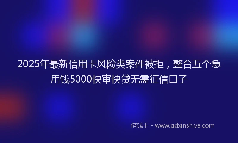 2025年最新信用卡风险类案件被拒，整合五个急用钱5000快审快贷无需征信口子