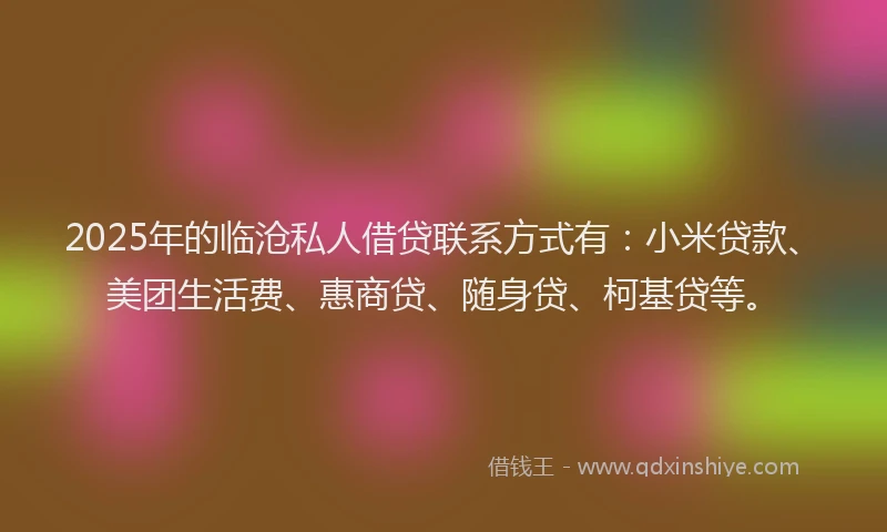 2025年的临沧私人借贷联系方式有：小米贷款、美团生活费、惠商贷、随身贷、柯基贷等。