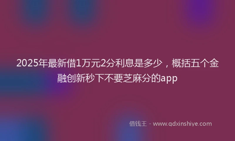 2025年最新借1万元2分利息是多少，概括五个金融创新秒下不要芝麻分的app
