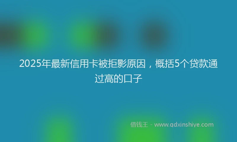 2025年最新信用卡被拒影原因，概括5个贷款通过高的口子