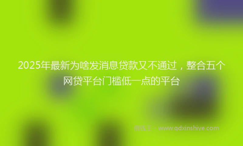 2025年最新为啥发消息贷款又不通过，整合五个网贷平台门槛低一点的平台