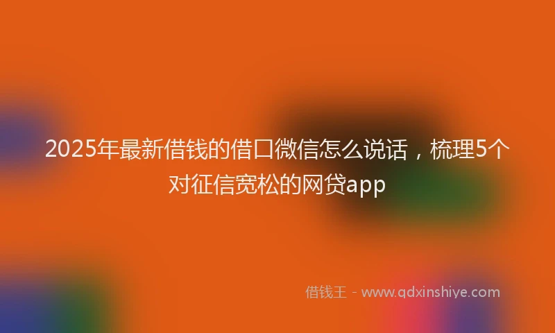 2025年最新借钱的借口微信怎么说话，梳理5个对征信宽松的网贷app