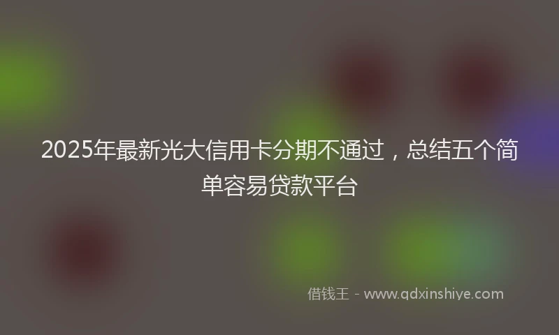 2025年最新光大信用卡分期不通过，总结五个简单容易贷款平台