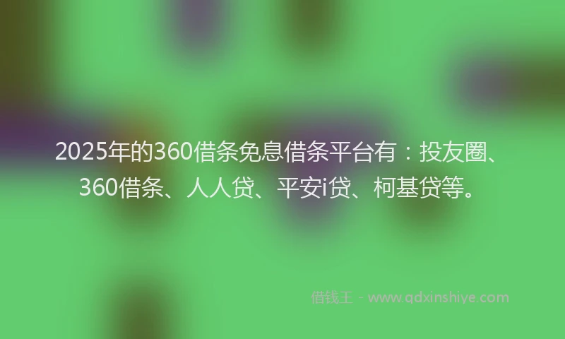 2025年的360借条免息借条平台有：投友圈、360借条、人人贷、平安i贷、柯基贷等。