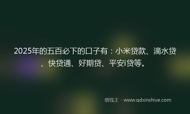 2025年的五百必下的口子有：小米贷款、滴水贷、快贷通、好期贷、平安i贷等。
