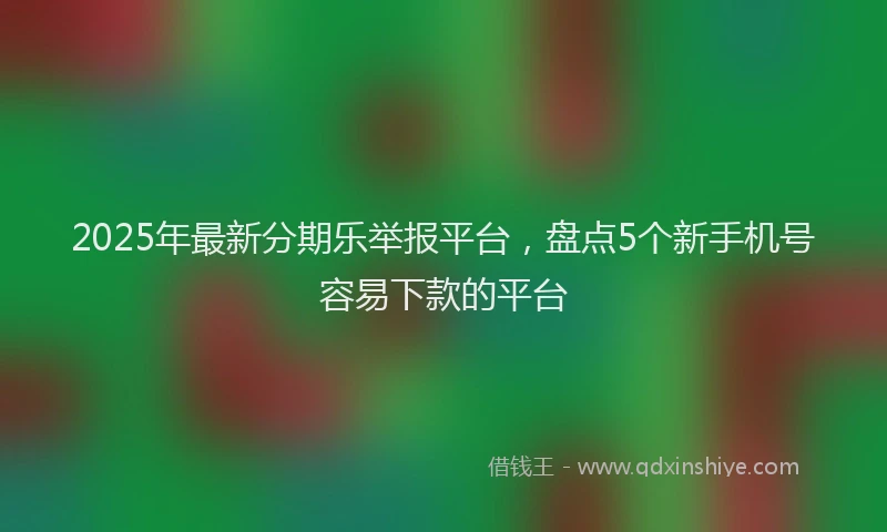 2025年最新分期乐举报平台，盘点5个新手机号容易下款的平台