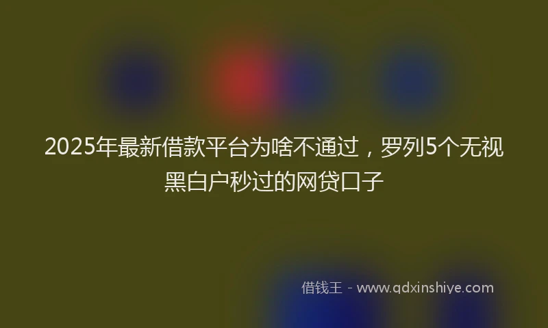 2025年最新借款平台为啥不通过，罗列5个无视黑白户秒过的网贷口子