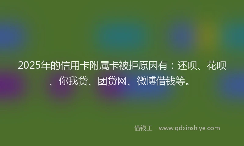 2025年的信用卡附属卡被拒原因有：还呗、花呗、你我贷、团贷网、微博借钱等。