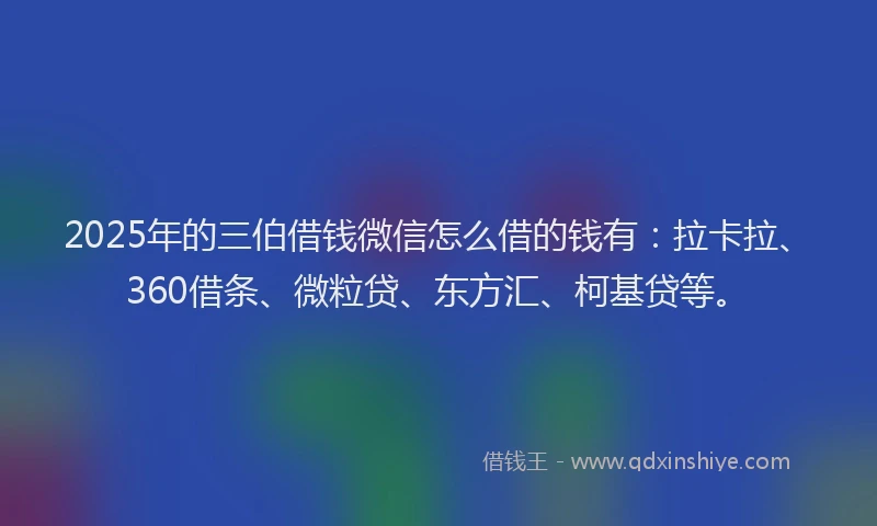 2025年的三伯借钱微信怎么借的钱有：拉卡拉、360借条、微粒贷、东方汇、柯基贷等。