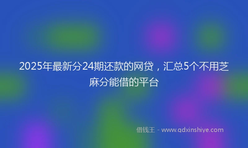 2025年最新分24期还款的网贷，汇总5个不用芝麻分能借的平台