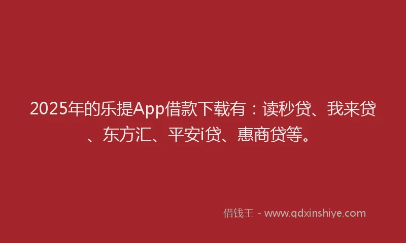 2025年的乐提App借款下载有：读秒贷、我来贷、东方汇、平安i贷、惠商贷等。