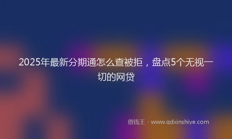 2025年最新分期通怎么查被拒，盘点5个无视一切的网贷