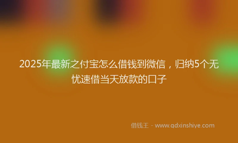 2025年最新之付宝怎么借钱到微信，归纳5个无忧速借当天放款的口子