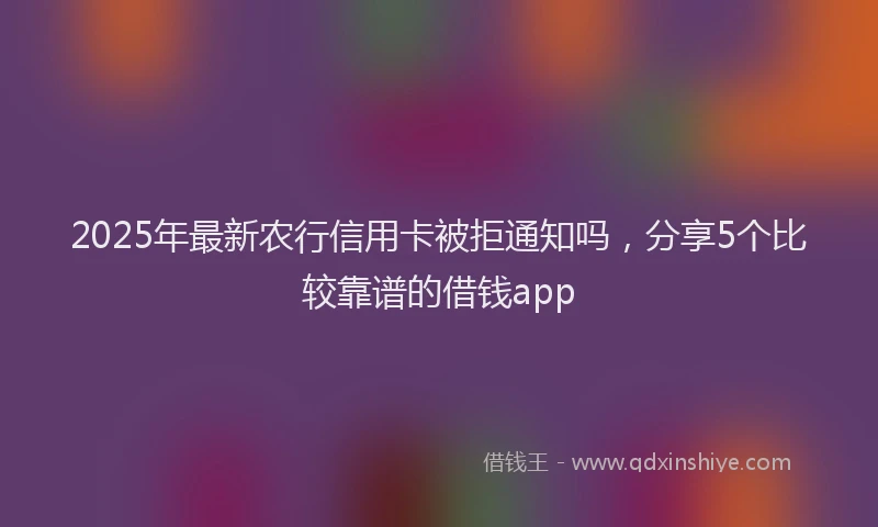 2025年最新农行信用卡被拒通知吗，分享5个比较靠谱的借钱app