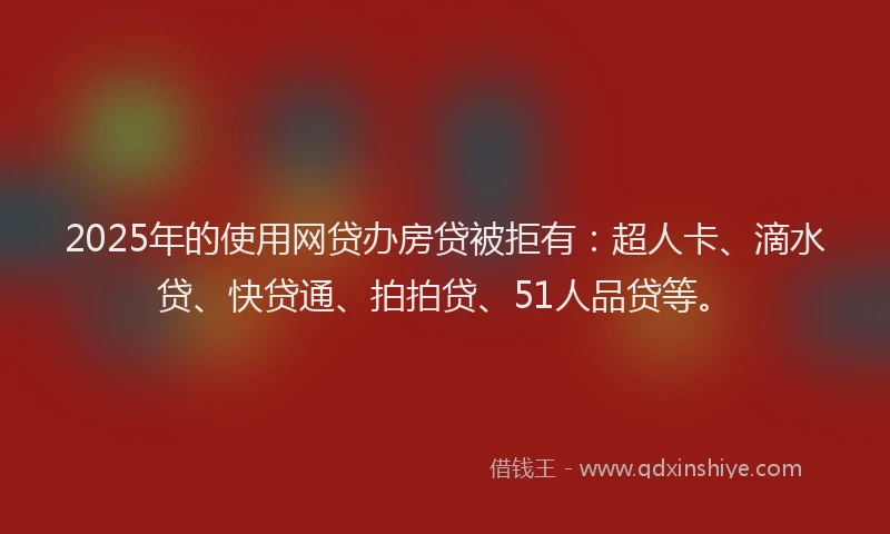2025年的使用网贷办房贷被拒有：超人卡、滴水贷、快贷通、拍拍贷、51人品贷等。