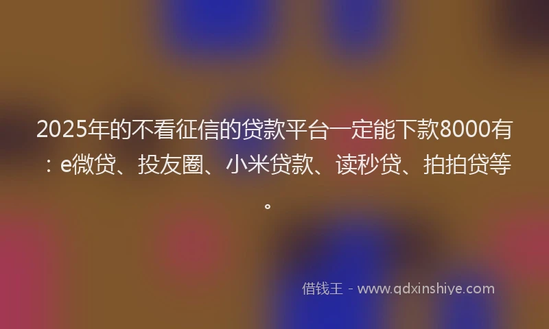 2025年的不看征信的贷款平台一定能下款8000有：e微贷、投友圈、小米贷款、读秒贷、拍拍贷等。