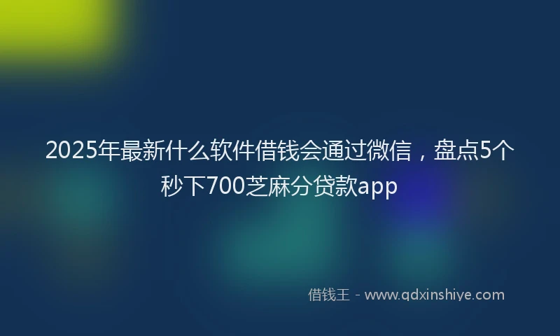 2025年最新什么软件借钱会通过微信，盘点5个秒下700芝麻分贷款app