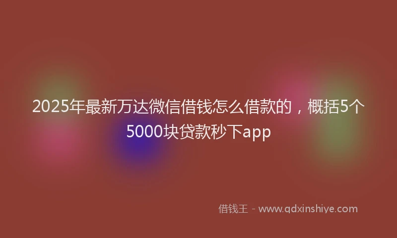 2025年最新万达微信借钱怎么借款的，概括5个5000块贷款秒下app