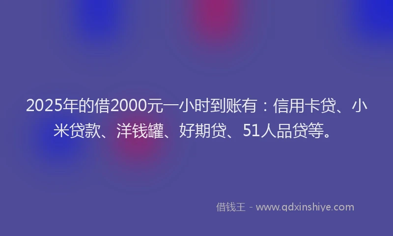 2025年的借2000元一小时到账有：信用卡贷、小米贷款、洋钱罐、好期贷、51人品贷等。