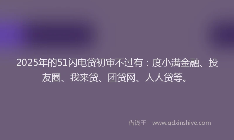 2025年的51闪电贷初审不过有：度小满金融、投友圈、我来贷、团贷网、人人贷等。