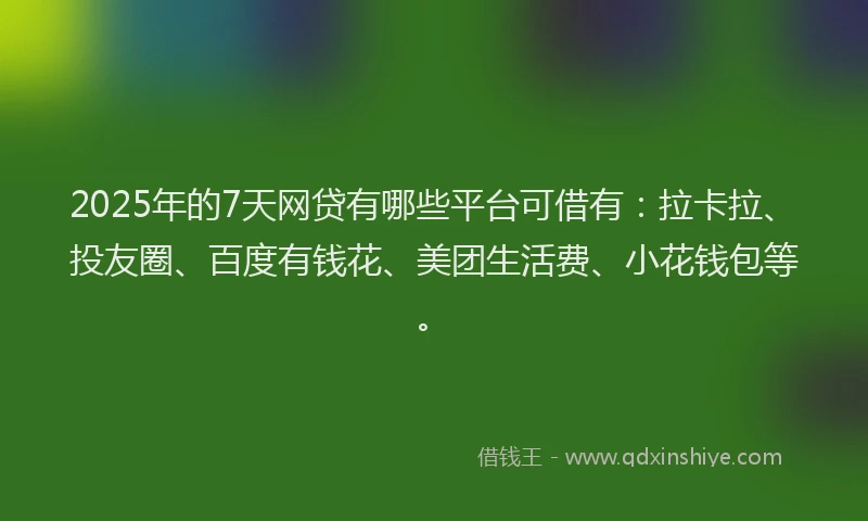 2025年的7天网贷有哪些平台可借有：拉卡拉、投友圈、百度有钱花、美团生活费、小花钱包等。