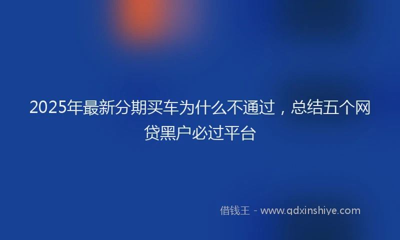 2025年最新分期买车为什么不通过，总结五个网贷黑户必过平台