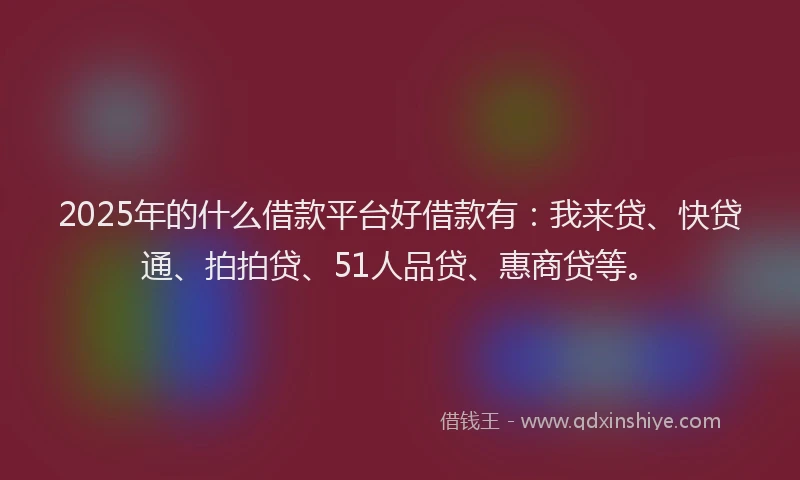 2025年的什么借款平台好借款有：我来贷、快贷通、拍拍贷、51人品贷、惠商贷等。