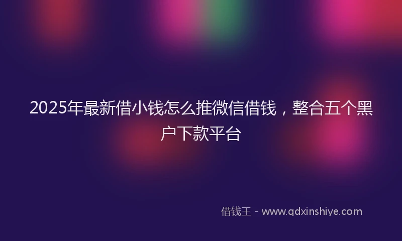 2025年最新借小钱怎么推微信借钱，整合五个黑户下款平台