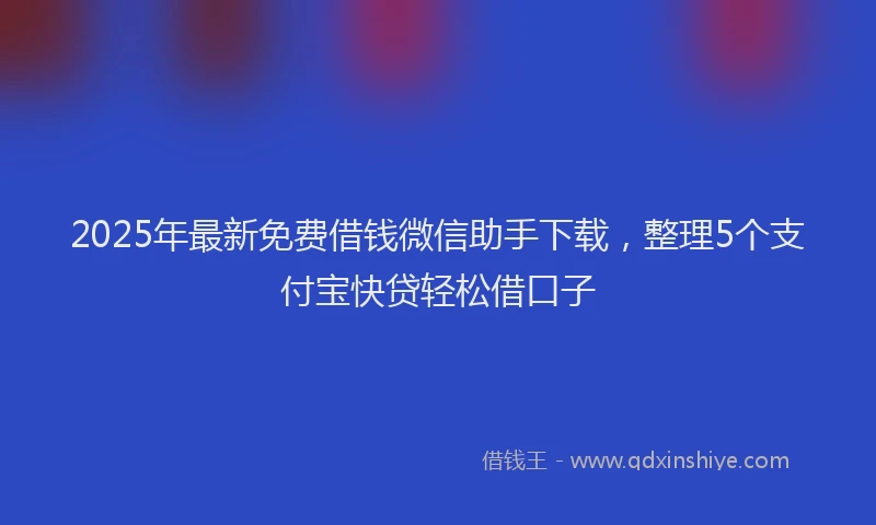 2025年最新免费借钱微信助手下载，整理5个支付宝快贷轻松借口子