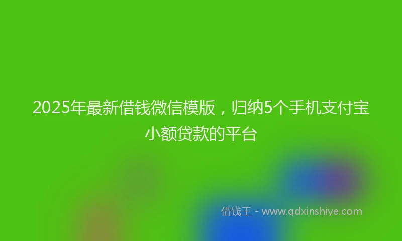 2025年最新借钱微信模版，归纳5个手机支付宝小额贷款的平台