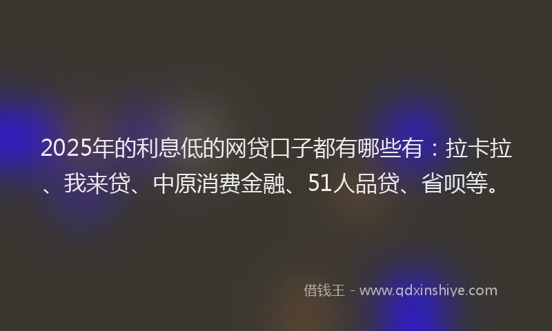 2025年的利息低的网贷口子都有哪些有：拉卡拉、我来贷、中原消费金融、51人品贷、省呗等。