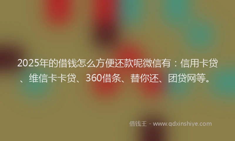 2025年的借钱怎么方便还款呢微信有：信用卡贷、维信卡卡贷、360借条、替你还、团贷网等。