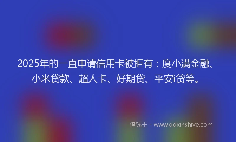 2025年的一直申请信用卡被拒有：度小满金融、小米贷款、超人卡、好期贷、平安i贷等。
