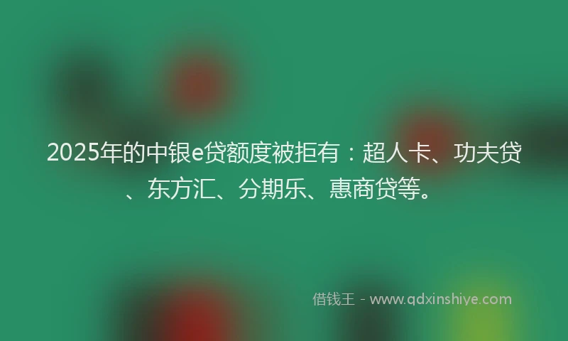 2025年的中银e贷额度被拒有：超人卡、功夫贷、东方汇、分期乐、惠商贷等。