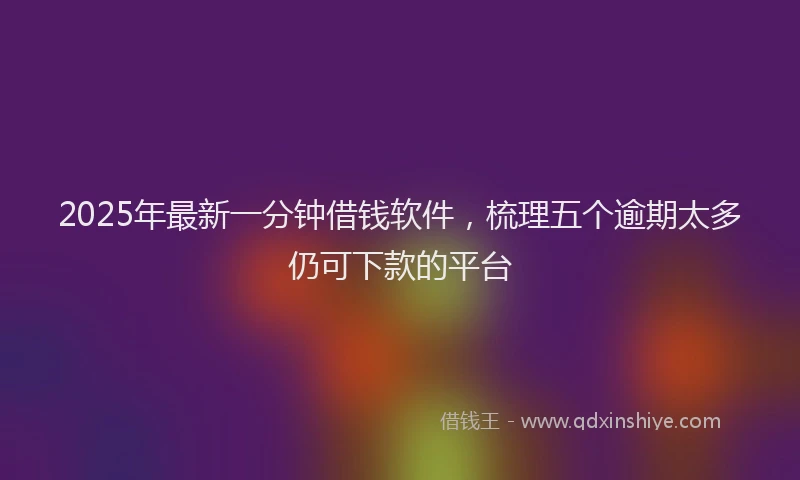 2025年最新一分钟借钱软件，梳理五个逾期太多仍可下款的平台