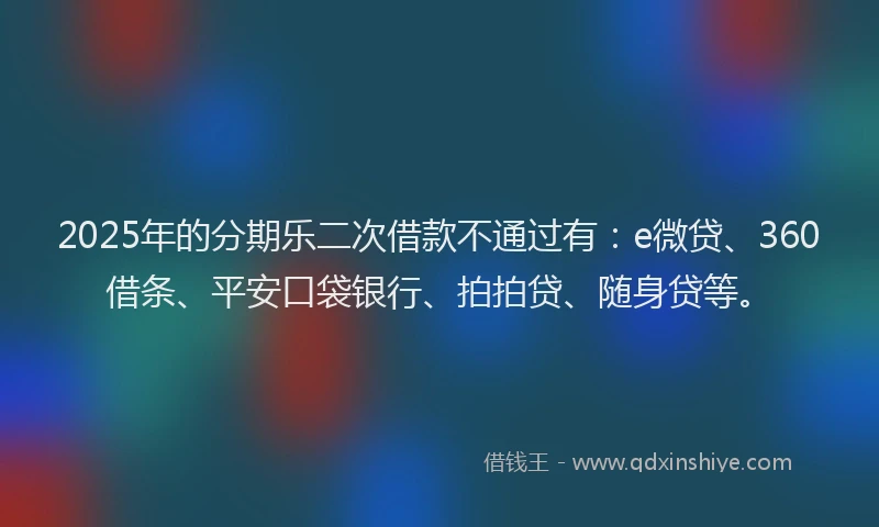 2025年的分期乐二次借款不通过有：e微贷、360借条、平安口袋银行、拍拍贷、随身贷等。