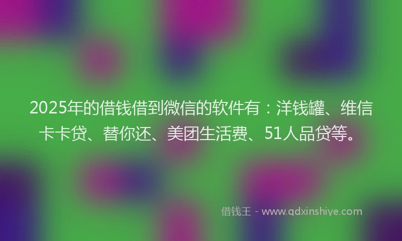 2025年的借钱借到微信的软件有：洋钱罐、维信卡卡贷、替你还、美团生活费、51人品贷等。