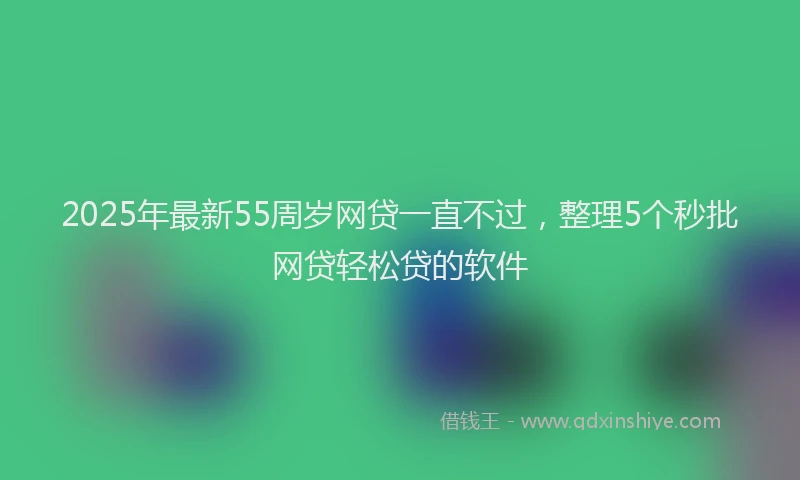 2025年最新55周岁网贷一直不过，整理5个秒批网贷轻松贷的软件