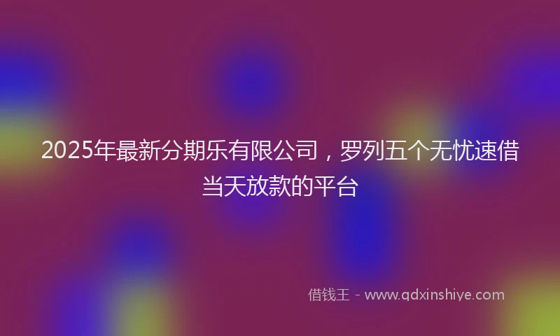 2025年最新分期乐有限公司，罗列五个无忧速借当天放款的平台